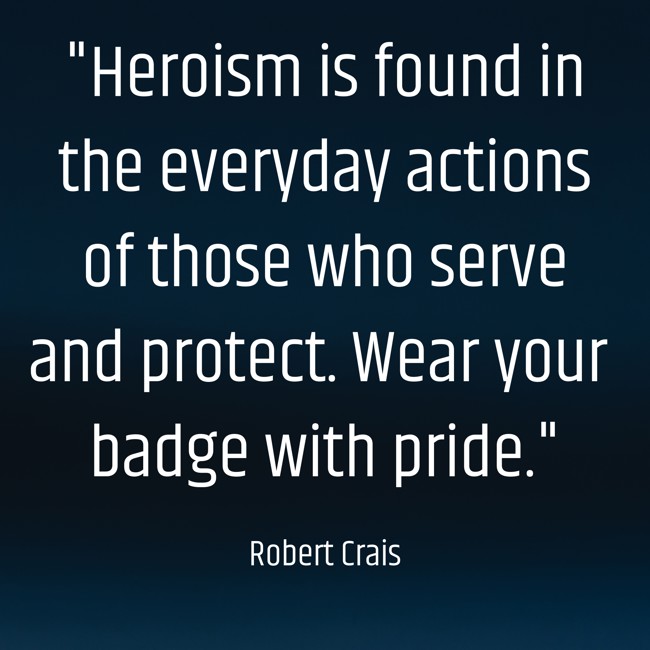 Heroism is found in the everyday actions of those who serve and protect. Wear your badge with pride. - Robert Crais