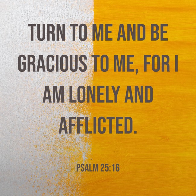  Turn to me and be gracious to me, for I am lonely and afflicted.   - Psalm 25:16 