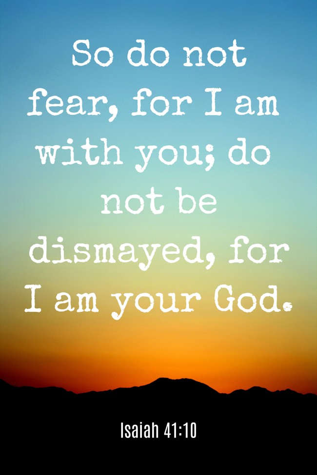  So do not fear, for I am with you; do not be dismayed, for I am your God.   - Isaiah 41:10 