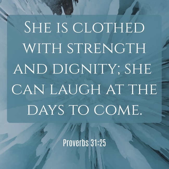  She is clothed with strength and dignity; she can laugh at the days to come.   - Proverbs 31:25 