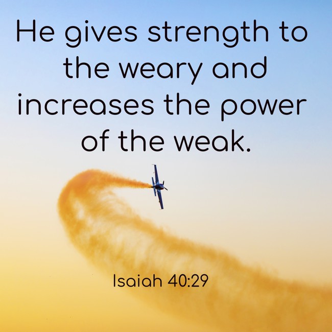  He gives strength to the weary and increases the power of the weak.   - Isaiah 40:29 
