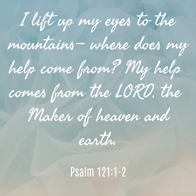  I lift up my eyes to the mountains— where does my help come from? My help comes from the LORD, the Maker of heaven and earth. - Psalm 121:1-2 