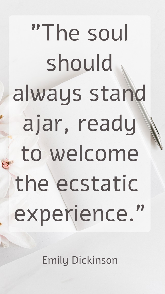  The soul should always stand ajar, ready to welcome the ecstatic experience.   - Emily Dickinson 