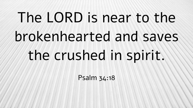 The LORD is near to the brokenhearted and saves the crushed in spirit. - Psalm 34:18