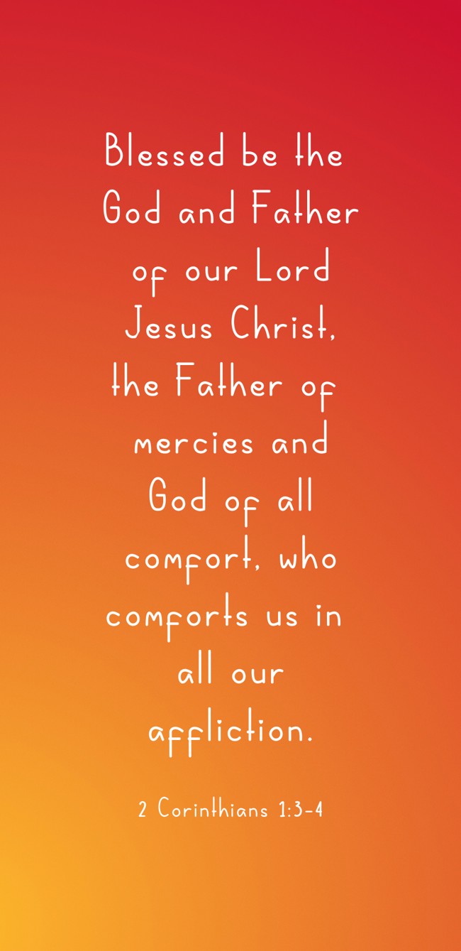 Blessed be the God and Father of our Lord Jesus Christ, the Father of mercies and God of all comfort, who comforts us in all our affliction. - 2 Corinthians 1:3-4