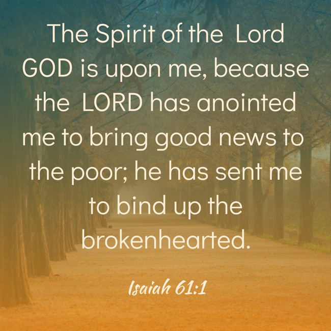 The Spirit of the Lord GOD is upon me, because the LORD has anointed me to bring good news to the poor; he has sent me to bind up the brokenhearted. - Isaiah 61:1