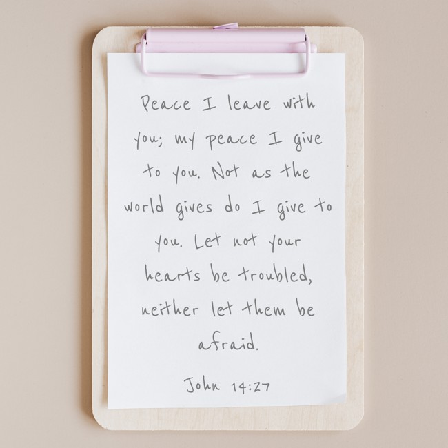 Peace I leave with you; my peace I give to you. Not as the world gives do I give to you. Let not your hearts be troubled, neither let them be afraid. - John 14:27