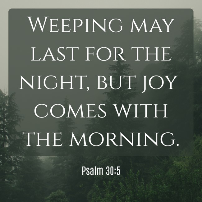 Weeping may last for the night, but joy comes with the morning. - Psalm 30:5