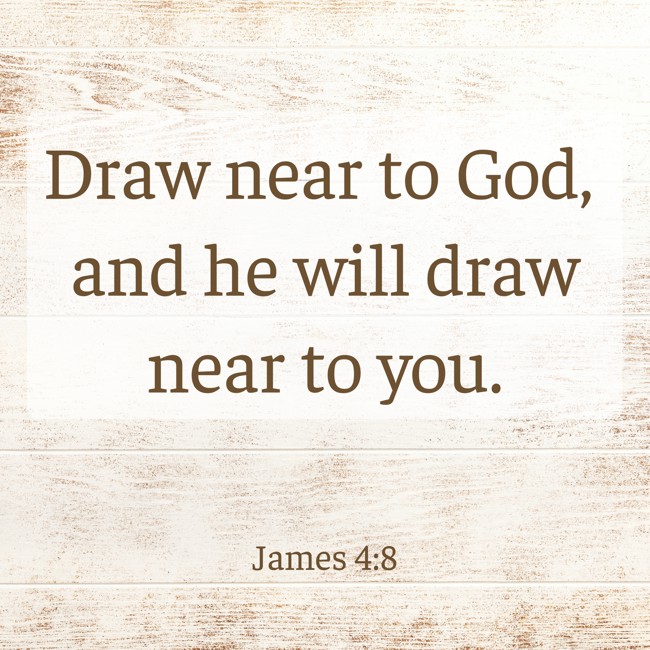 Draw near to God, and he will draw near to you. - James 4:8