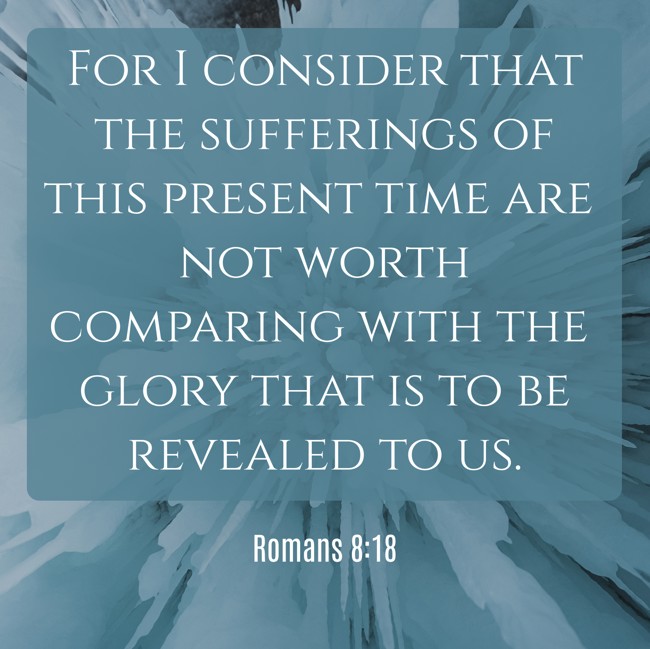 For I consider that the sufferings of this present time are not worth comparing with the glory that is to be revealed to us. - Romans 8:18