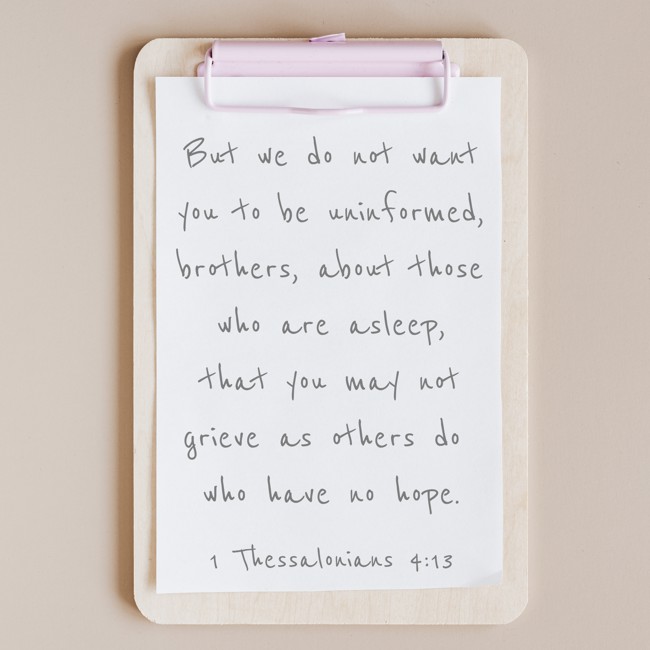 But we do not want you to be uninformed, brothers, about those who are asleep, that you may not grieve as others do who have no hope. - 1 Thessalonians 4:13