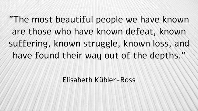 The most beautiful people we have known are those who have known defeat, known suffering, known struggle, known loss, and have found their way out of the depths. - Elisabeth Kübler-Ross