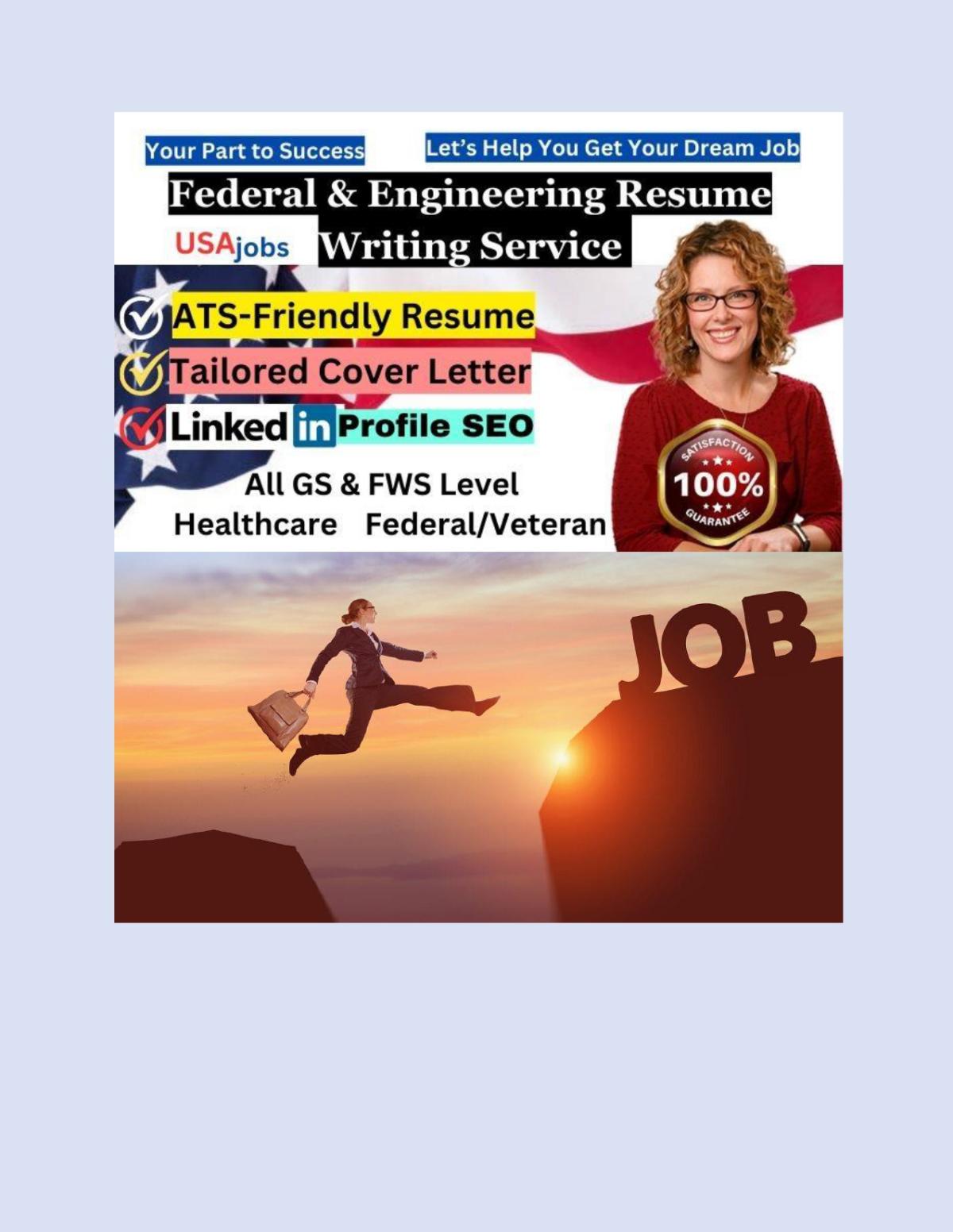 I Will Write a World Class Federal Resume for USAJobs, Military, Veteran Are you looking for a professional resume writer who can help you land that coveted federal job? Look no further! With my expertise in crafting resumes for USAJobs, I can help you create a world-class federal resume that will catch the attention of hiring managers. Targeted Position with ATS/ECQ/KSA Response Applying for a specific federal position and need a tailored resume? I specialize in creating targeted resumes that align with the specific job requirements, while also optimizing them for Applicant Tracking Systems (ATS) and addressing Executive Core Qualifications (ECQ) and Knowledge, Skills, and Abilities (KSA) responses. Why Choose Me? Years of experience in federal resume writing Customized resumes for diverse federal job positions Expertise in ATS optimization and KSA responses Fast turnaround time 100% satisfaction guaranteed Don’t miss out on your chance to stand out from the competition with a stellar federal resume. Let me help you secure that dream federal job!