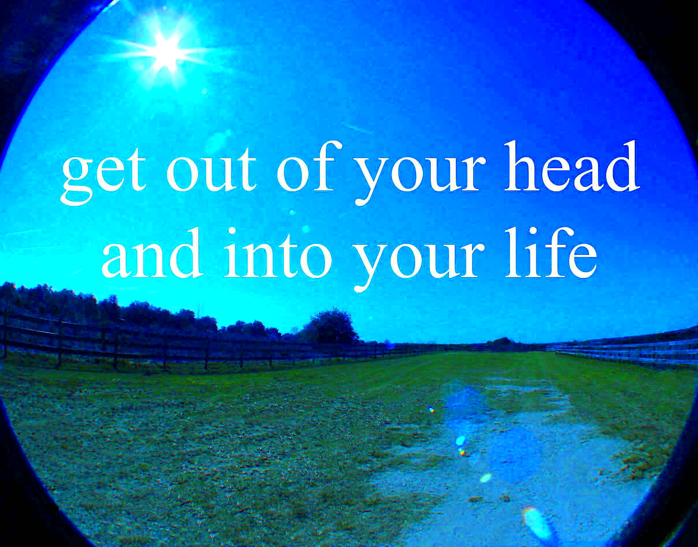 Get out of your head and into your life  Life Life lessons 