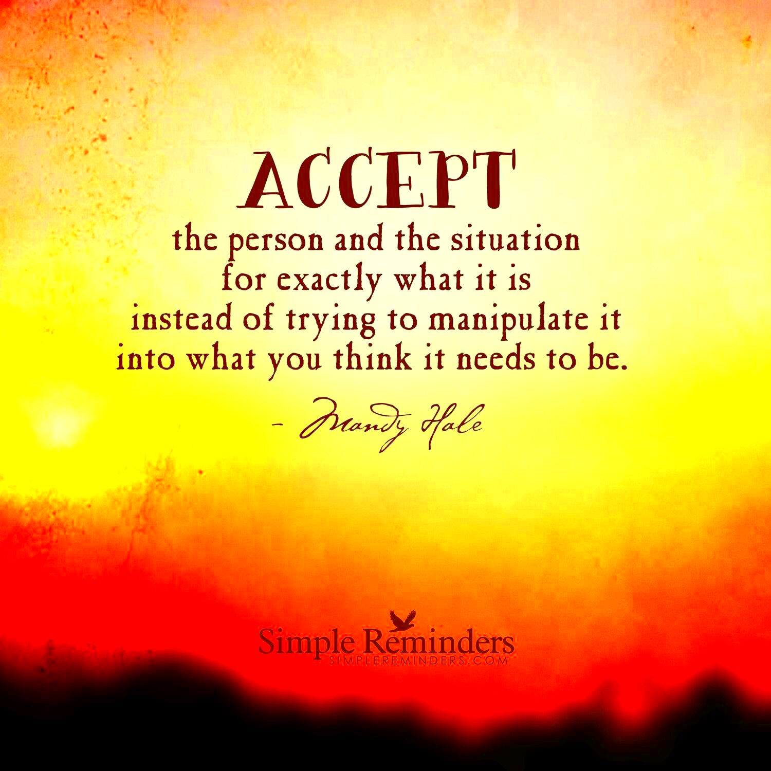 Accept the person and the situation for exactly what it is instead of 