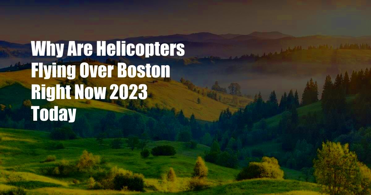 Why Are Helicopters Flying Over Boston Right Now 2023 Today