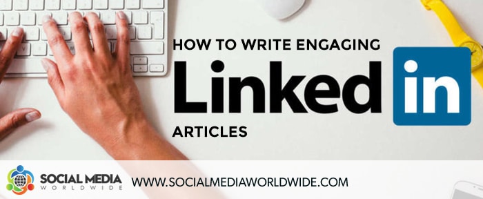 How to Write Engaging Linkedin Articles  Social Media Worldwide